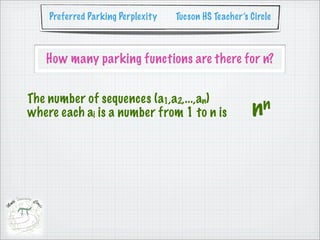 Preferred Parking Perplexity   Tucson HS Teacher’s Circle



   How many parking functions are there for n?


The number of sequences (a1,a2,...,an)
where each ai is a number from 1 to n is               nn
 