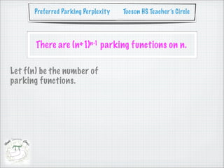Preferred Parking Perplexity   Tucson HS Teacher’s Circle




       There are (n+1)n-1 parking functions on n.

Let f(n) be the number of
parking functions.
 