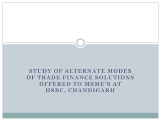 Study of Alternate modes of Trade Finance Solutions offered to MSME’s at HSBC, Chandigarh 