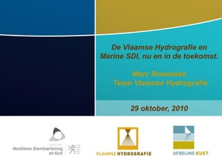De Vlaamse Hydrografie en
Marine SDI, nu en in de toekomst.
Marc Roesbeke
Team Vlaamse Hydrografie
29 oktober, 2010
 