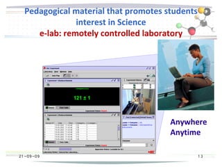 21 -09-09
Pedagogical material that promotes students
interest in Science
e-lab: remotely controlled laboratory
21 -09-09 1 3
Anywhere
Anytime
 