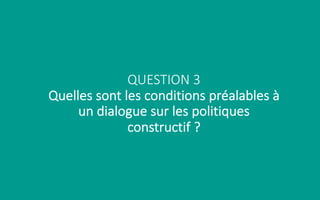 QUESTION 3
Quelles sont les conditions préalables à
un dialogue sur les politiques
constructif ?
 