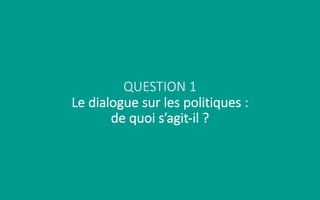 QUESTION 1
Le dialogue sur les politiques :
de quoi s’agit-il ?
 