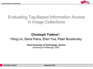 Graz University of Technology




         Evaluating Tag-Based Information Access
                   in Image Collections


                            Christoph Trattner*,
            Yiling Lin, Denis Parra, Zhen Yue, Peter Brusilovsky
                                *Graz University of Technology, Austria
                                      University of Pittsburgh, USA




  Christoph Trattner                             Hypertext 2012
                                                                          1
 
