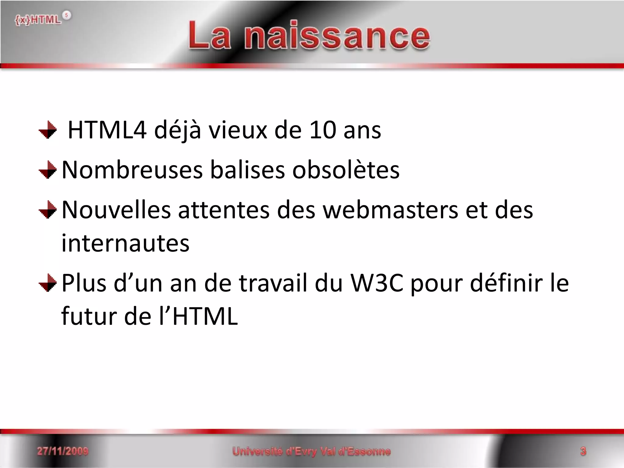 La naissance HTML4 déjà vieux de 10 ansNombreuses balises obsolètesNouvelles attentes des webmasters et des internautesPlus d’un an de travail du W3C pour définir le futur de l’HTML15/06/20083Université d'Evry Val d'Essonne