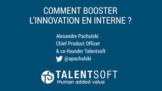 COMMENT BOOSTER
L’INNOVATION EN INTERNE ?
Alexandre Pachulski
Chief Product Officer
& co-founder Talentsoft
@apachulski
 