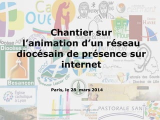 Chantier sur
l’animation d’un réseau
diocésain de présence sur
internet
Paris, le 28 mars 2014
1
Chantier animation réseau - 28 mars 2014
 