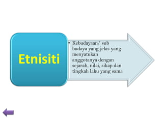 Etnisiti

• Kebudayaan/ sub
budaya yang jelas yang
menyatukan
anggotanya dengan
sejarah, nilai, sikap dan
tingkah laku yang sama

 