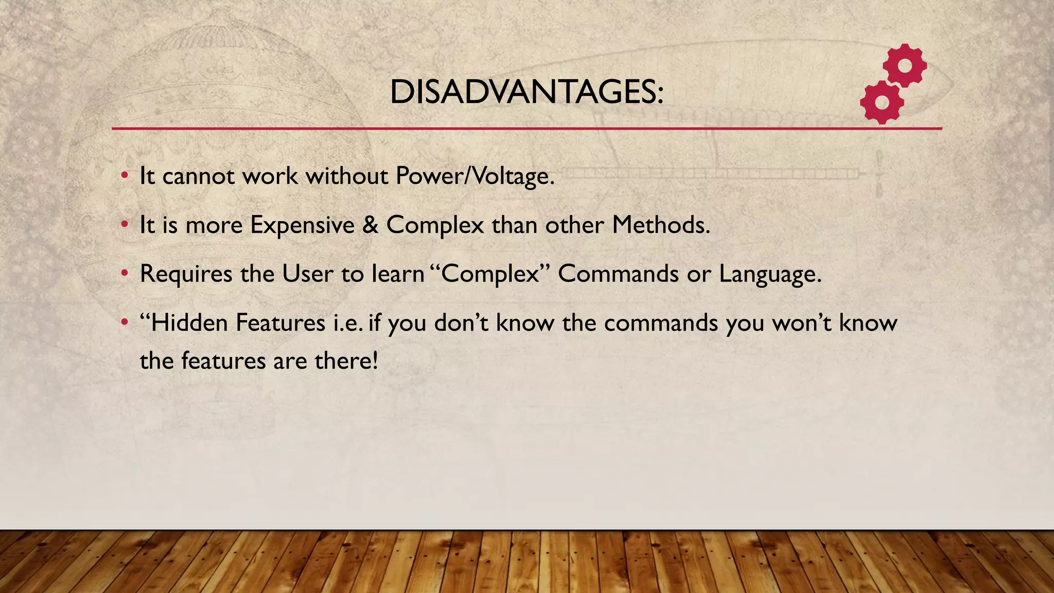 • It cannot work without Power/Voltage.
• It is more Expensive & Complex than other Methods.
• Requires the User to learn “Complex” Commands or Language.
• “Hidden Features i.e. if you don’t know the commands you won’t know
the features are there!
DISADVANTAGES:
 