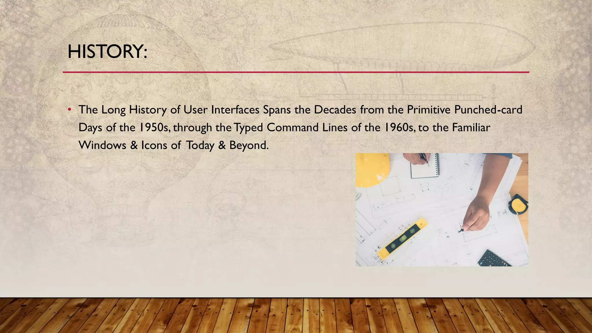 • The Long History of User Interfaces Spans the Decades from the Primitive Punched-card
Days of the 1950s, through theTyped Command Lines of the 1960s, to the Familiar
Windows & Icons of Today & Beyond.
HISTORY:
 
