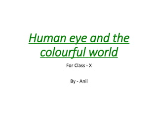 Human eye and the
colourful world
For Class - X
By - Anil
 