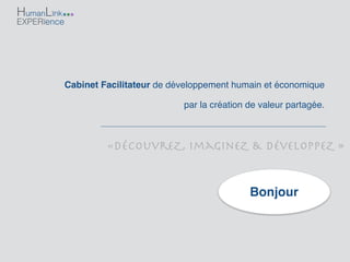 «DécouvreZ, ImagineZ & DéveloppeZ »
HumanLink
EXPERience
Cabinet Facilitateur de développement humain et économique
par la création de valeur partagée.
Bonjour
 