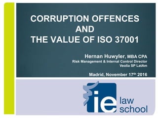 CORRUPTION OFFENCES
AND
THE VALUE OF ISO 37001
Hernan Huwyler, MBA CPA
Risk Management & Internal Control Director
Veolia SP LatAm
Madrid, November 17th 2016
 