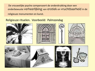 De vrouwelijke psyche compenseert de onderdrukking door een
onderbewuste verheerlijking van erotiek en vruchtbaarheid in de
religieuze monumenten en kunst.
Religieuze rituelen. Voorbeeld: Palmzondag
 