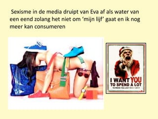 Sexisme in de media druipt van Eva af als water van
een eend zolang het niet om ‘mijn lijf’ gaat en ik nog
meer kan consumeren
 