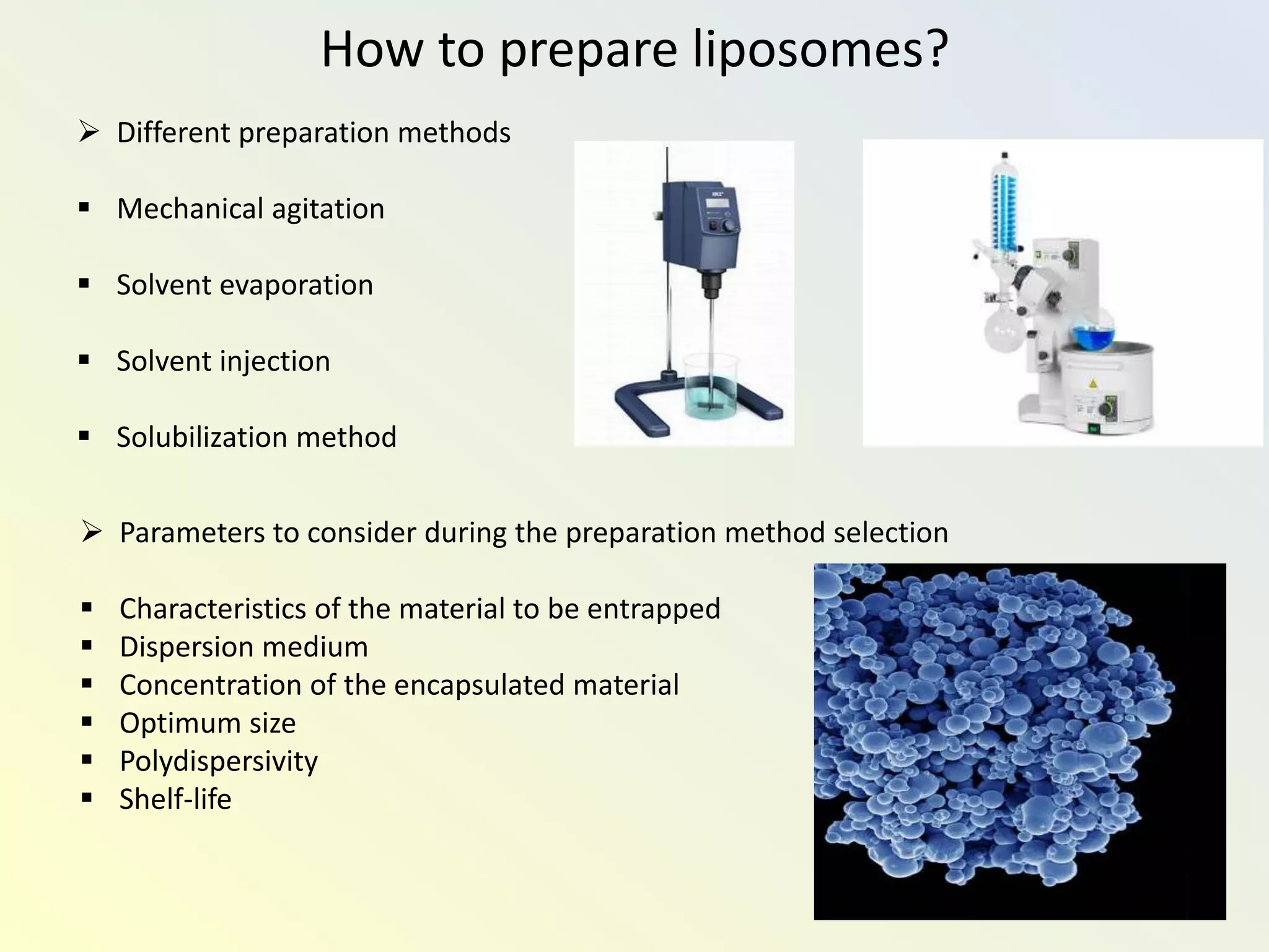 How to prepare liposomes?
 Different preparation methods
 Mechanical agitation
 Solvent evaporation
 Solvent injection
 Solubilization method
 Parameters to consider during the preparation method selection
 Characteristics of the material to be entrapped
 Dispersion medium
 Concentration of the encapsulated material
 Optimum size
 Polydispersivity
 Shelf-life
 