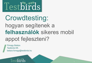 Crowdtesting: 
hogyan segítenek a 
felhasználók sikeres mobil 
appot fejleszteni? 
1 
/Fónagy Balázs 
Testbirds Kft. 
balazs.fonagy@testbirds.hu 
 
