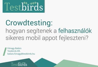 Crowdtesting: 
hogyan segítenek a felhasználók 
sikeres mobil appot fejleszteni? 
1 
/Fónagy Balázs 
Testbirds Kft. 
balazs.fonagy@testbirds.hu 
 