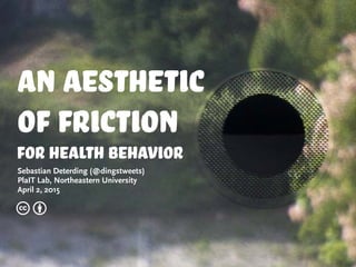 An Aesthetic
of friction
for health behavior
Sebastian Deterding (@dingstweets)
PlaIT Lab, Northeastern University
April 2, 2015
c b
 
