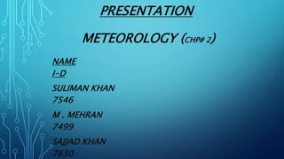PRESENTATION
METEOROLOGY (CHP# 2)
NAME
I-D
SULIMAN KHAN
7546
M . MEHRAN
7499
SAJJAD KHAN
7630
 