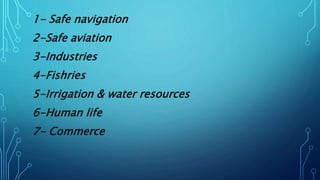 1- Safe navigation
2-Safe aviation
3-Industries
4-Fishries
5-Irrigation & water resources
6-Human life
7- Commerce
 