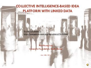 THANK YOU
COLLECTIVE INTELLIGENCE-BASED IDEA
PLATFORM WITH LINKED DATA
HyeYoung Lee
Innopolis Foundation, South Korea
Jan. 18th, 2016
To see full paper ->
http://ieeexplore.ieee.org/document/7425984/
 