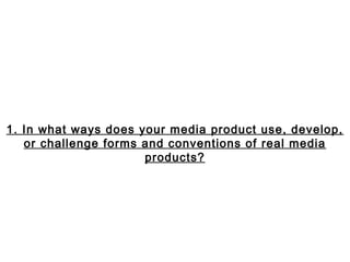 1. In what ways does your media product use, develop,
   or challenge forms and conventions of real media
                      products?
 