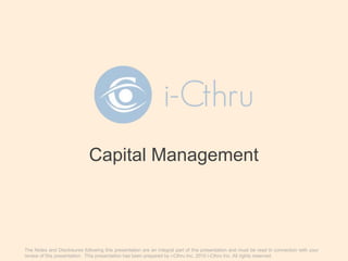 Capital Management
The Notes and Disclosures following this presentation are an integral part of this presentation and must be read in connection with your
review of this presentation. This presentation has been prepared by i-Cthru Inc. 2015 i-Cthru Inc. All rights reserved.
 