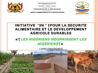 INITIATIVE ʺ3N ʺ  POUR LA SECURITE
ALIMENTAIRE ET LE DEVELOPPEMENT
        AGRICOLE DURABLES
                   F

«  LES NIGÉRIENS NOURRISSENT LES
           NIGÉRIENS  »
                   L
           CADRE STRATEGIQUE




                                     1
 