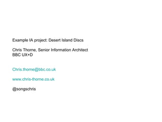 Example IA project: Desert Island Discs Chris Thorne, Senior Information Architect BBC UX+D [email_address] www.chris-thorne.co.uk @songschris 