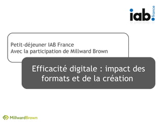 Petit-déjeuner IAB France Avec la participation de Millward Brown Efficacité digitale : impact des formats et de la création  