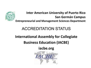 Inter American University of Puerto RicoSan Germán CampusEntrepreneurial and Management Sciences Department ACCREDITATION STATUS International Assembly for Collegiate  Business Education (IACBE) iacbe.org  