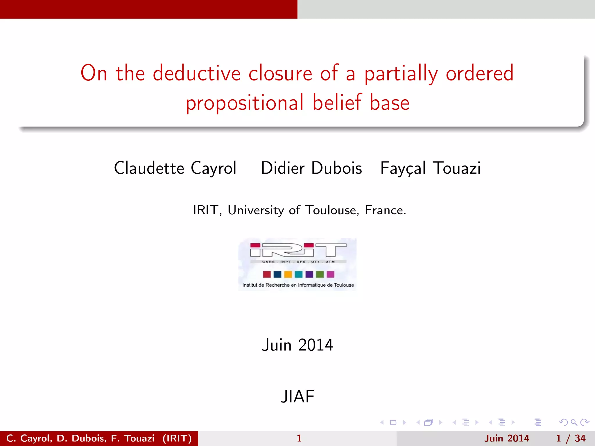 On the deductive closure of a partially ordered
propositional belief base
Claudette Cayrol Didier Dubois Fayçal Touazi
IRIT, University of Toulouse, France.
Juin 2014
JIAF
C. Cayrol, D. Dubois, F. Touazi (IRIT) 1 Juin 2014 1 / 34
 