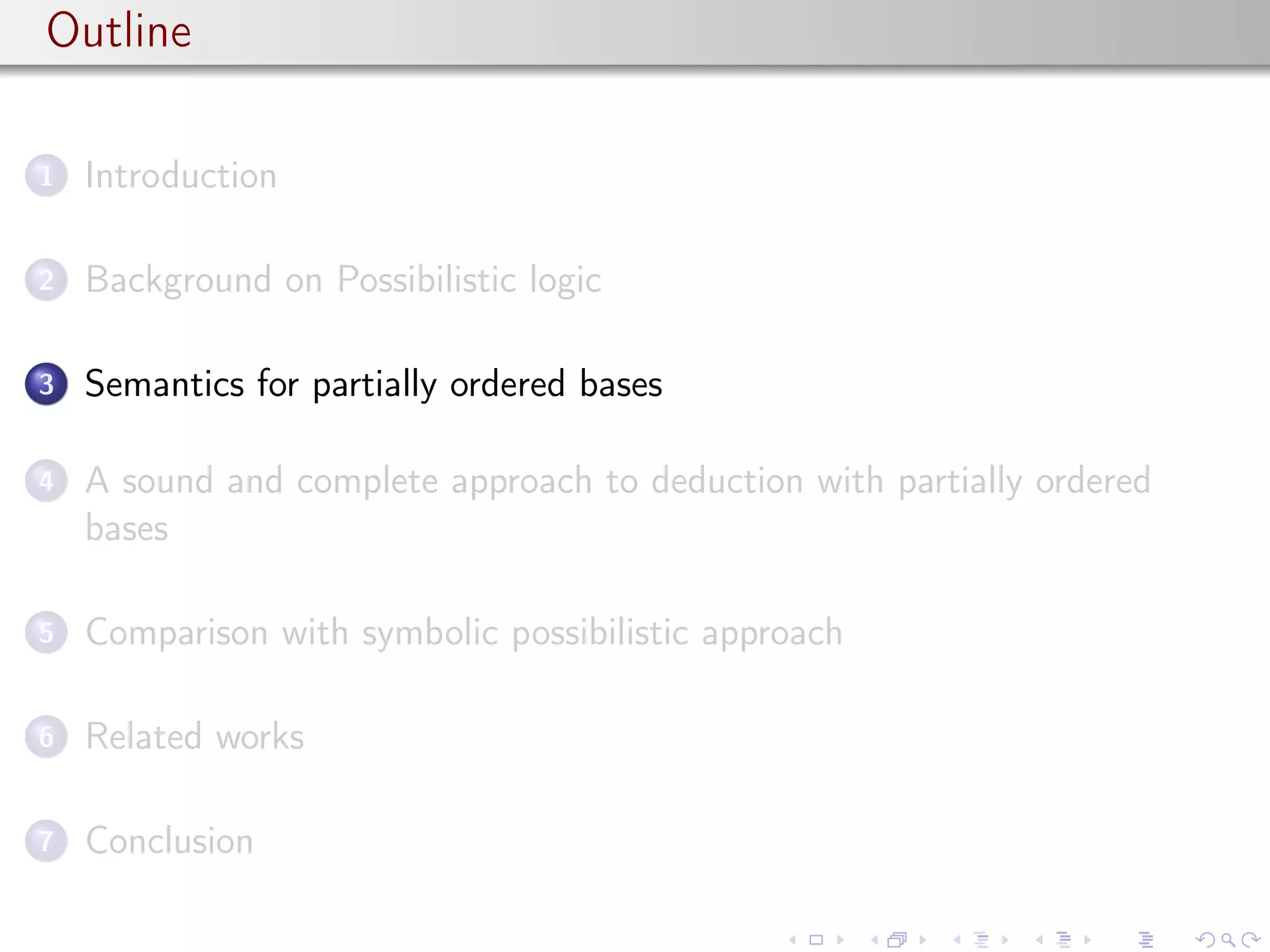 Outline
1 Introduction
2 Background on Possibilistic logic
3 Semantics for partially ordered bases
4 A sound and complete approach to deduction with partially ordered
bases
5 Comparison with symbolic possibilistic approach
6 Related works
7 Conclusion
 