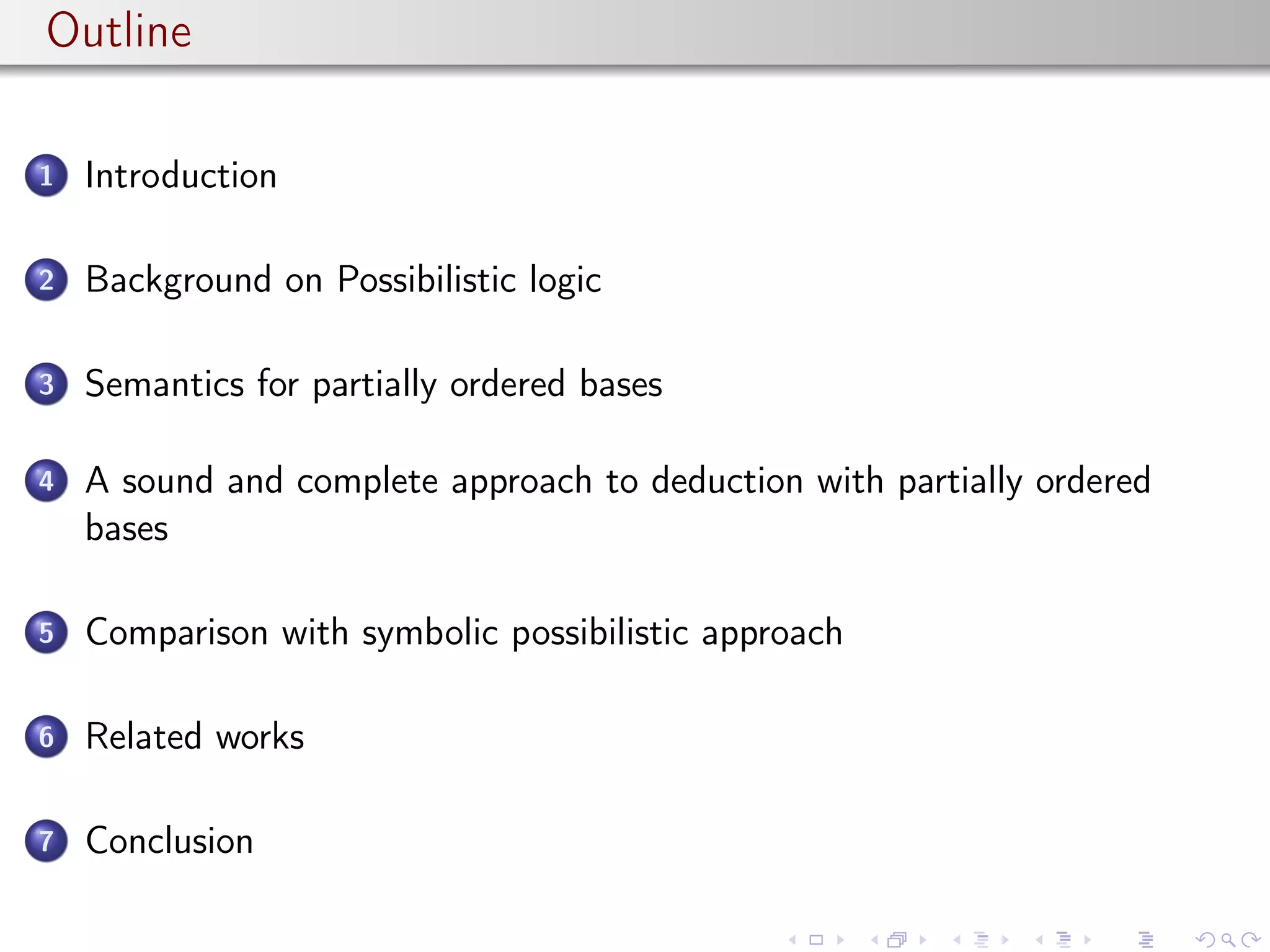 Outline
1 Introduction
2 Background on Possibilistic logic
3 Semantics for partially ordered bases
4 A sound and complete approach to deduction with partially ordered
bases
5 Comparison with symbolic possibilistic approach
6 Related works
7 Conclusion
 