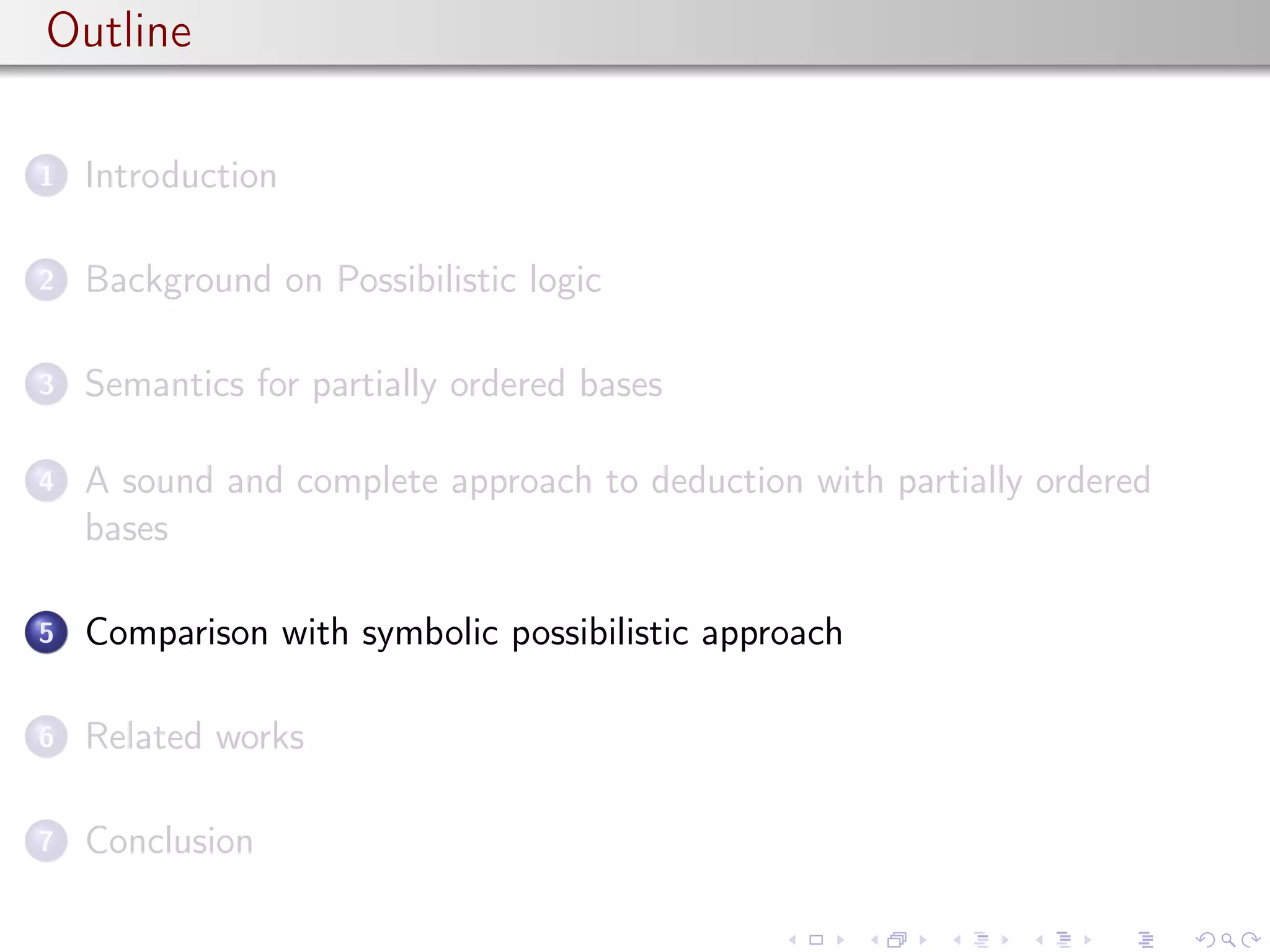 Outline
1 Introduction
2 Background on Possibilistic logic
3 Semantics for partially ordered bases
4 A sound and complete approach to deduction with partially ordered
bases
5 Comparison with symbolic possibilistic approach
6 Related works
7 Conclusion
 