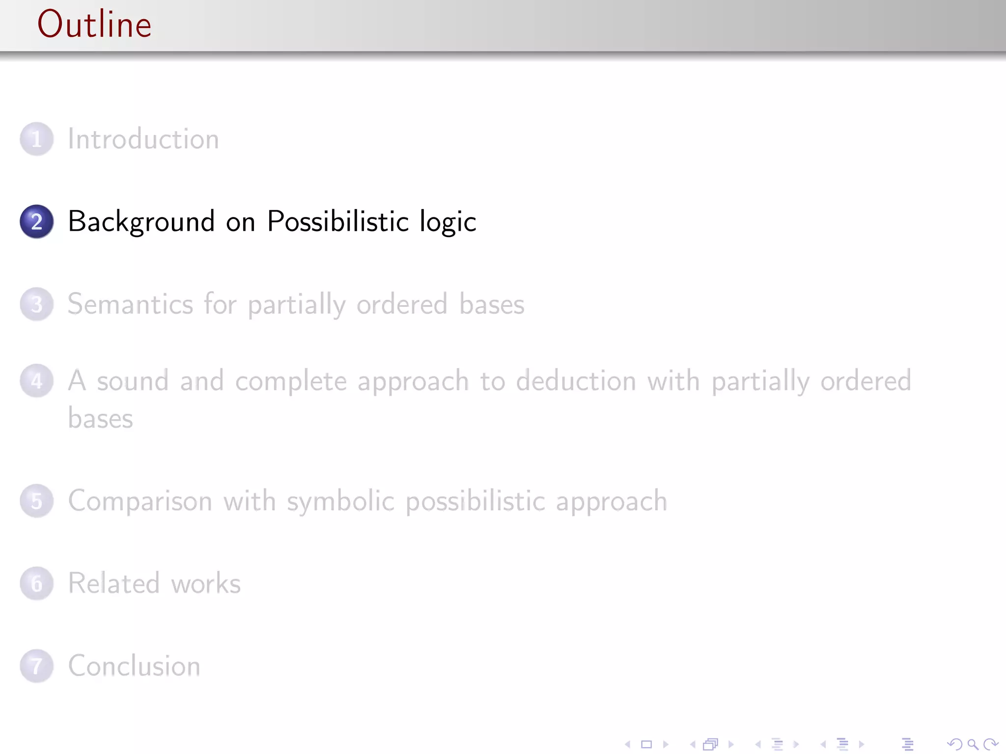 Outline
1 Introduction
2 Background on Possibilistic logic
3 Semantics for partially ordered bases
4 A sound and complete approach to deduction with partially ordered
bases
5 Comparison with symbolic possibilistic approach
6 Related works
7 Conclusion
 