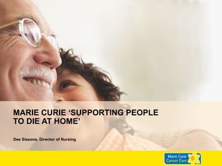 MARIE CURIE ‘SUPPORTING PEOPLE
TO DIE AT HOME’
Dee Sissons. Director of Nursing
 