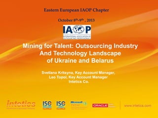 Eastern European IAOP Chapter
October 8th-9th , 2013

Mining for Talent: Outsourcing Industry
And Technology Landscape
of Ukraine and Belarus
Svetlana Kritsyna, Key Account Manager,
Leo Topol, Key Account Manager
Intetics Co.

 