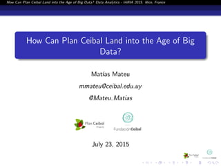 How Can Plan Ceibal Land into the Age of Big Data? Data Analytics - IARIA 2015. Nice, France
How Can Plan Ceibal Land into the Age of Big
Data?
Mat´ıas Mateu
mmateu@ceibal.edu.uy
@Mateu Matias
July 23, 2015
 