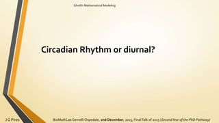 BioMathLab Gemelli Ospedale, 2nd December, 2015, FinalTalk of 2015 (SecondYear of the PhD Pathway)J G Pires
Ghrelin Mathematical Modeling
Circadian Rhythm or diurnal?
 