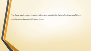 “…In the early 20th century, circadian rhythms were noticed in the rhythmic feeding times of bees...”
https://en.wikipedia.org/wiki/Circadian_rhythm
 
