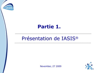 Partie 1.   Présentation de IASIS ® November, 27 2009 