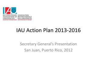 IAU Action Plan 2013-2016

 Secretary General’s Presentation
   San Juan, Puerto Rico, 2012
 