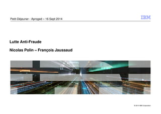 © 2014 IBM Corporation 
Petit-Déjeuner - Aproged – 16 Sept 2014 
Lutte Anti-Fraude 
Nicolas Polin – François Jaussaud 
 