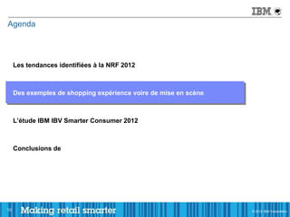 Agenda




     Les tendances identifiées à la NRF 2012



     Des exemples de shopping expérience voire de mise en scène



     L’étude IBM IBV Smarter Consumer 2012



     Conclusions de




10                                                                © 2011 IBM Corporation
                                                                  © 2012 IBM Corporation
 