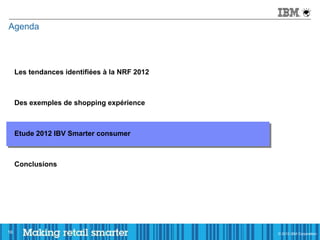 Agenda




     Les tendances identifiées à la NRF 2012



     Des exemples de shopping expérience



     Etude 2012 IBV Smarter consumer



     Conclusions




16                                             © 2011 IBM Corporation
                                               © 2012 IBM Corporation
 