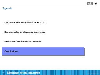 Agenda




     Les tendances identifiées à la NRF 2012



     Des exemples de shopping expérience



     Etude 2012 IBV Smarter consumer



     Conclusions




27                                             © 2011 IBM Corporation
                                               © 2012 IBM Corporation
 