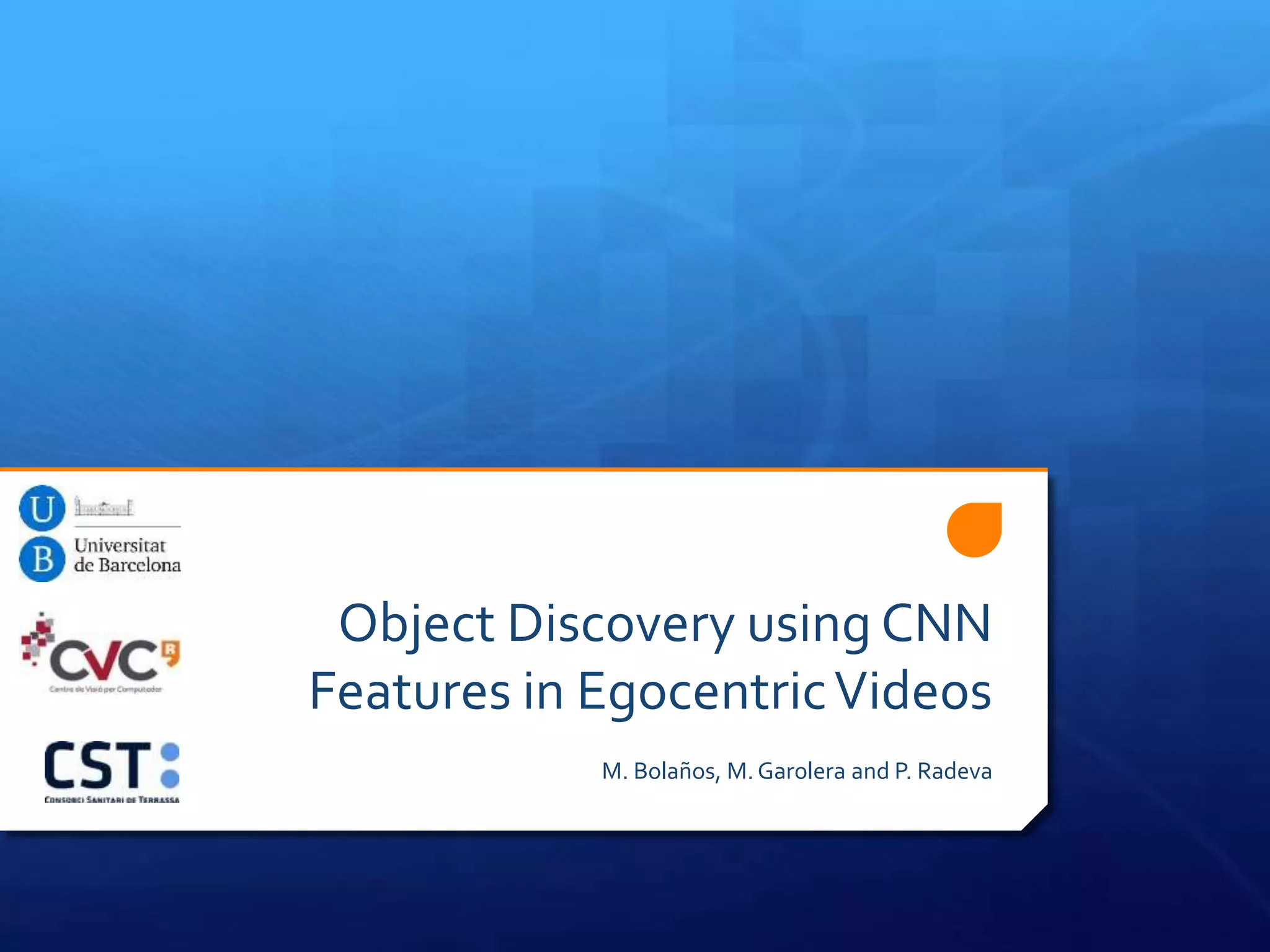 Object Discovery using CNN
Features in EgocentricVideos
M. Bolaños, M. Garolera and P. Radeva
 