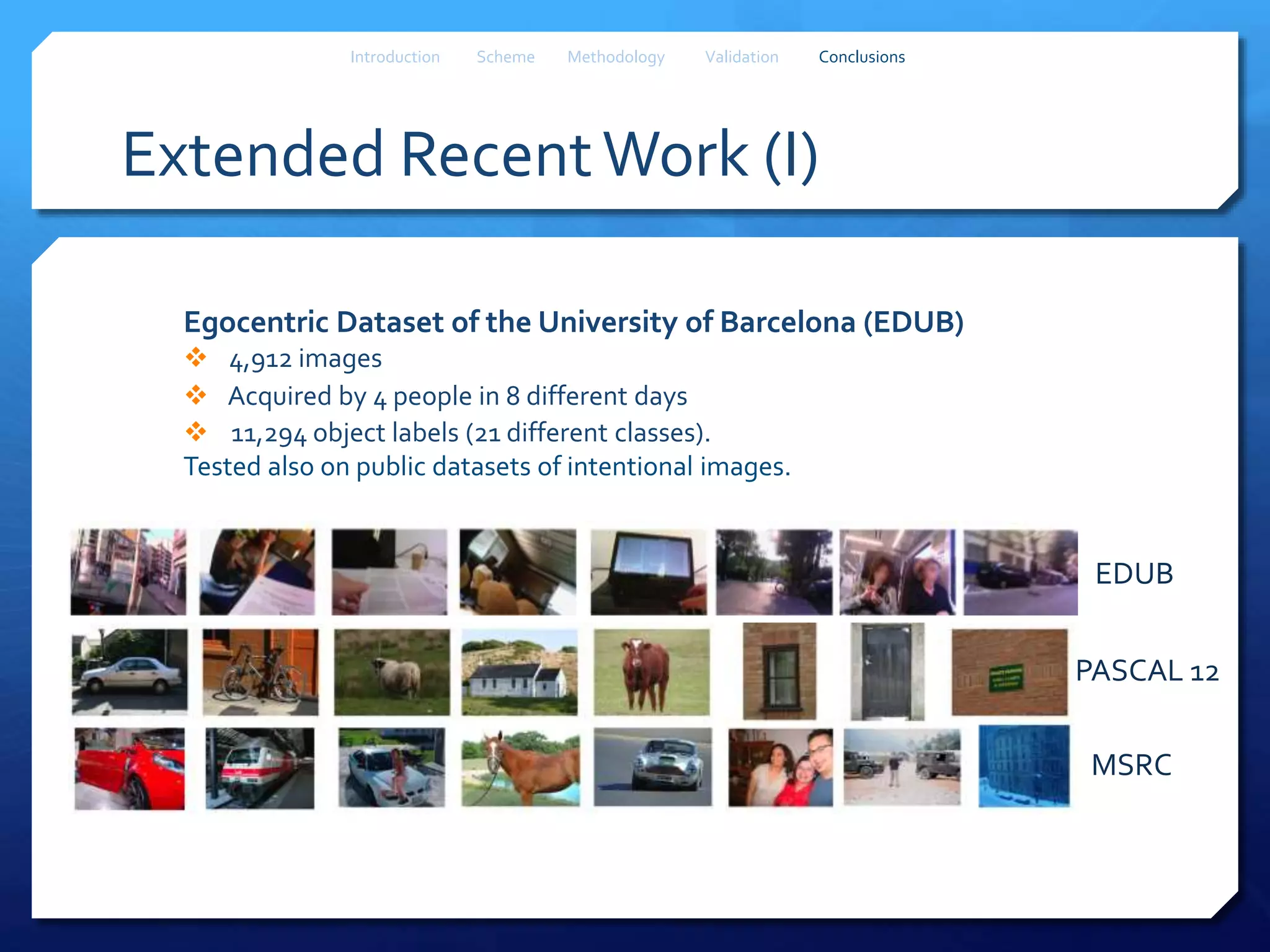 Extended RecentWork (I)
Introduction Scheme Methodology Validation Conclusions
Egocentric Dataset of the University of Barcelona (EDUB)
 4,912 images
 Acquired by 4 people in 8 different days
 11,294 object labels (21 different classes).
Tested also on public datasets of intentional images.
MSRC
PASCAL 12
EDUB
 